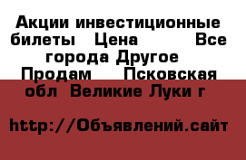 Акции-инвестиционные билеты › Цена ­ 150 - Все города Другое » Продам   . Псковская обл.,Великие Луки г.